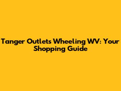 Tanger Outlets Wheeling WV: Your Shopping Guide