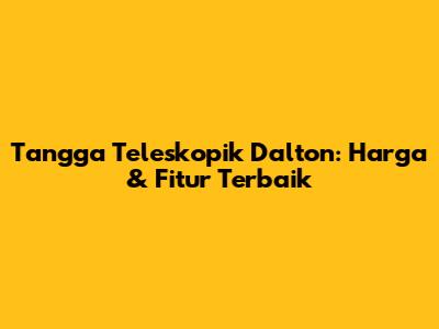 Tangga Teleskopik Dalton: Harga & Fitur Terbaik