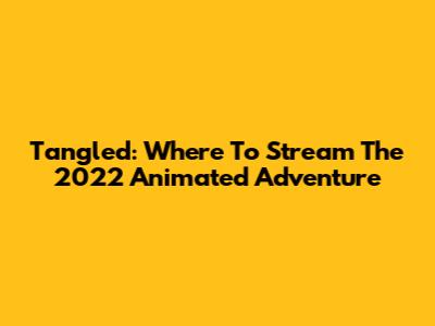 Tangled: Where To Stream The 2022 Animated Adventure