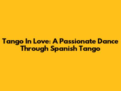 Tango In Love: A Passionate Dance Through Spanish Tango