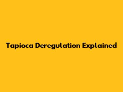 Tapioca Deregulation Explained