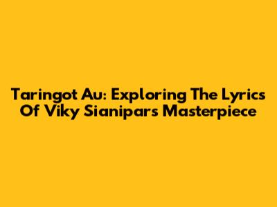 Taringot Au: Exploring The Lyrics Of Viky Sianipar's Masterpiece