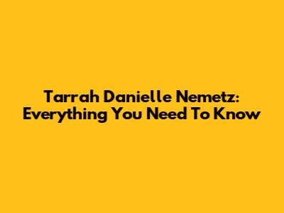 Tarrah Danielle Nemetz: Everything You Need To Know