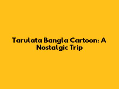 Tarulata Bangla Cartoon: A Nostalgic Trip