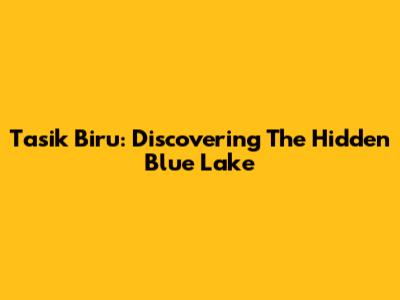 Tasik Biru: Discovering The Hidden Blue Lake