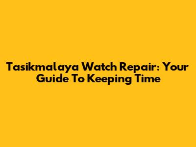Tasikmalaya Watch Repair: Your Guide To Keeping Time