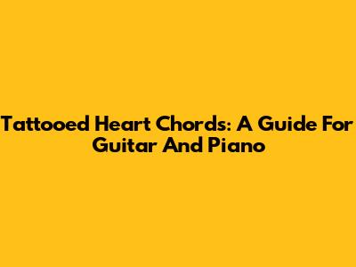 Tattooed Heart Chords: A Guide For Guitar And Piano