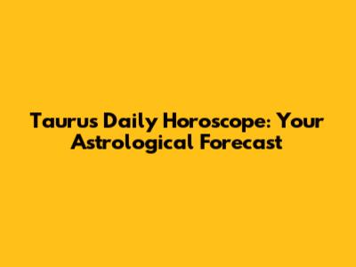 Taurus Daily Horoscope: Your Astrological Forecast