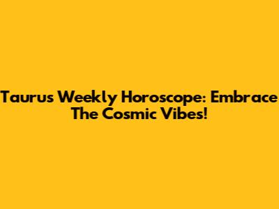 Taurus Weekly Horoscope: Embrace The Cosmic Vibes!