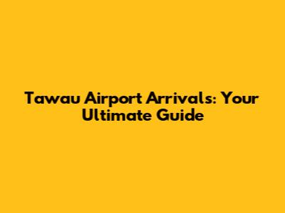 Tawau Airport Arrivals: Your Ultimate Guide
