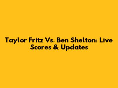 Taylor Fritz Vs. Ben Shelton: Live Scores & Updates