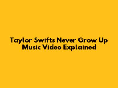 Taylor Swift's "Never Grow Up" Music Video Explained
