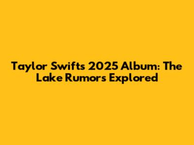 Taylor Swift's 2025 Album: The Lake Rumors Explored