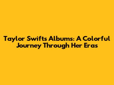 Taylor Swift's Albums: A Colorful Journey Through Her Eras