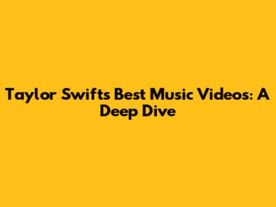 Taylor Swift's Best Music Videos: A Deep Dive