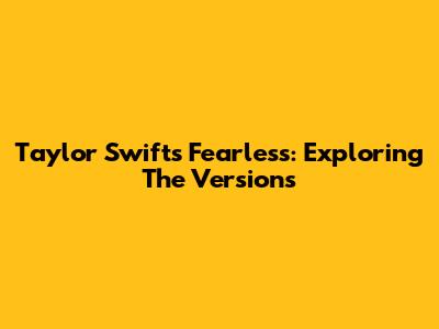 Taylor Swift's Fearless: Exploring The Versions
