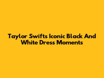 Taylor Swift's Iconic Black And White Dress Moments