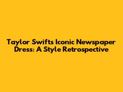 Taylor Swift's Iconic Newspaper Dress: A Style Retrospective