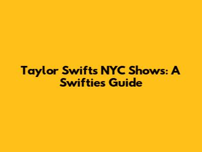 Taylor Swift's NYC Shows: A Swiftie's Guide