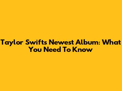 Taylor Swift's Newest Album: What You Need To Know