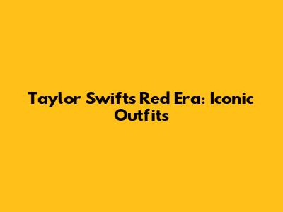 Taylor Swift's Red Era: Iconic Outfits