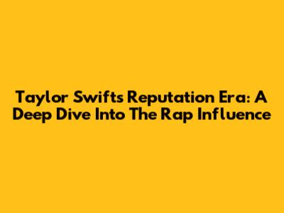 Taylor Swift's Reputation Era: A Deep Dive Into The Rap Influence