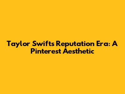 Taylor Swift's Reputation Era: A Pinterest Aesthetic