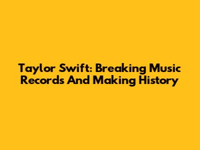 Taylor Swift: Breaking Music Records And Making History