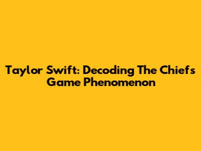 Taylor Swift: Decoding The "Chiefs Game" Phenomenon