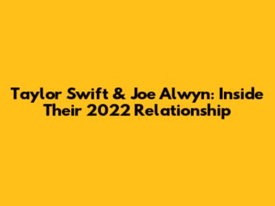 Taylor Swift & Joe Alwyn: Inside Their 2022 Relationship