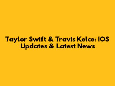 Taylor Swift & Travis Kelce: IOS Updates & Latest News