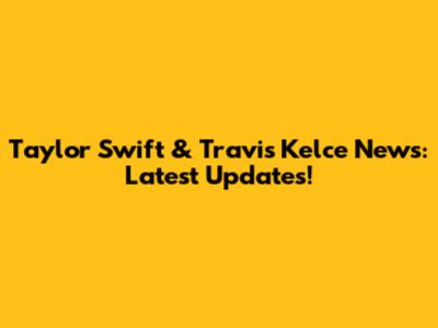 Taylor Swift & Travis Kelce News: Latest Updates!