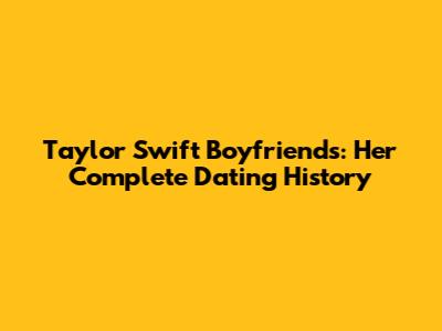 Taylor Swift Boyfriends: Her Complete Dating History
