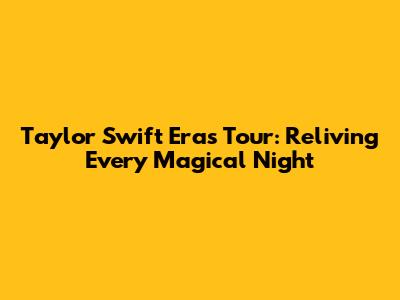 Taylor Swift Eras Tour: Reliving Every Magical Night