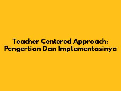 Teacher Centered Approach: Pengertian Dan Implementasinya