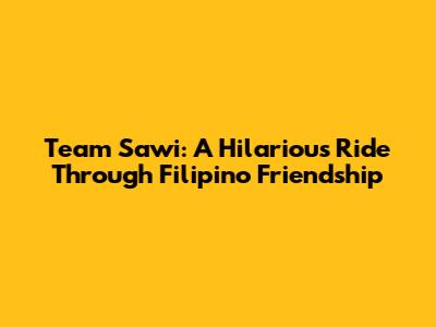 Team Sawi: A Hilarious Ride Through Filipino Friendship