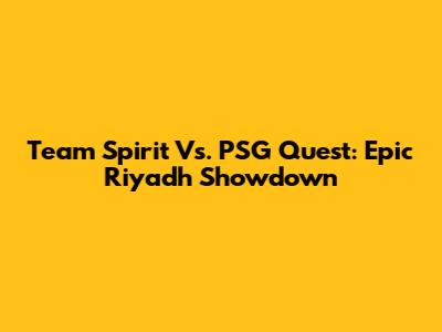 Team Spirit Vs. PSG Quest: Epic Riyadh Showdown
