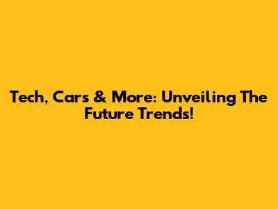 Tech, Cars & More: Unveiling The Future Trends!