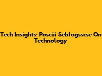 Tech Insights: Posciii Seblogsscse On Technology