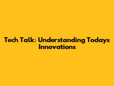 Tech Talk: Understanding Today's Innovations