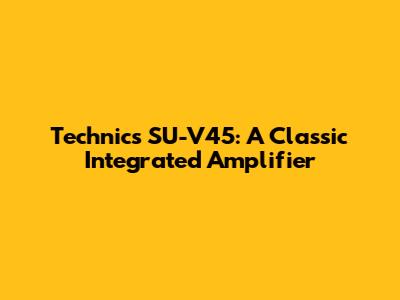 Technics SU-V45: A Classic Integrated Amplifier