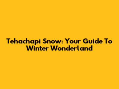 Tehachapi Snow: Your Guide To Winter Wonderland