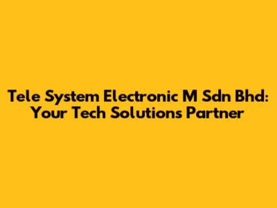 Tele System Electronic M Sdn Bhd: Your Tech Solutions Partner