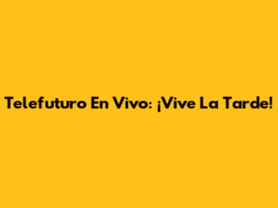 Telefuturo En Vivo: ¡Vive La Tarde!