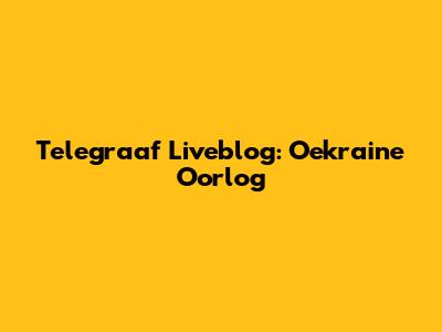 Telegraaf Liveblog: Oekraine Oorlog