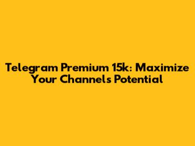 Telegram Premium 15k: Maximize Your Channel's Potential