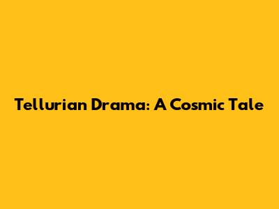 Tellurian Drama: A Cosmic Tale