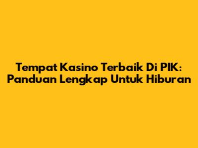 Tempat Kasino Terbaik Di PIK: Panduan Lengkap Untuk Hiburan