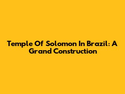 Temple Of Solomon In Brazil: A Grand Construction
