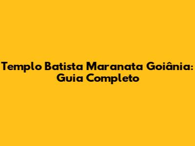 Templo Batista Maranata Goiânia: Guia Completo